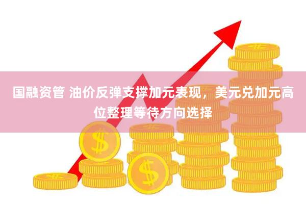 国融资管 油价反弹支撑加元表现，美元兑加元高位整理等待方向选择