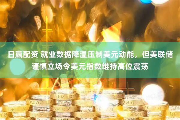 日赢配资 就业数据降温压制美元动能，但美联储谨慎立场令美元指数维持高位震荡