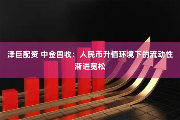 泽巨配资 中金固收：人民币升值环境下的流动性渐进宽松