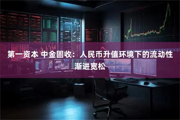 第一资本 中金固收：人民币升值环境下的流动性渐进宽松
