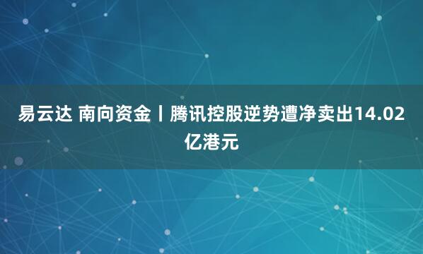 易云达 南向资金丨腾讯控股逆势遭净卖出14.02亿港元