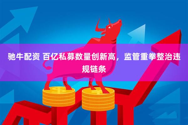 驰牛配资 百亿私募数量创新高，监管重拳整治违规链条