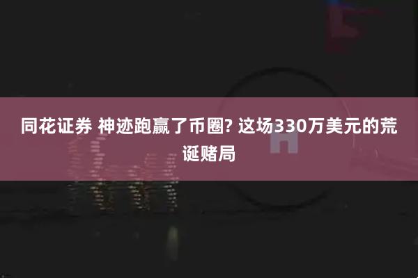 同花证券 神迹跑赢了币圈? 这场330万美元的荒诞赌局