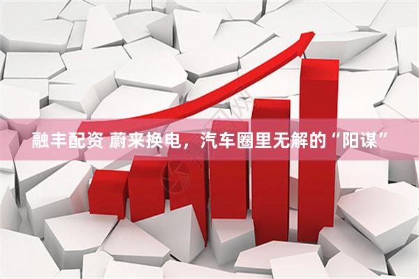 融丰配资 蔚来换电，汽车圈里无解的“阳谋”