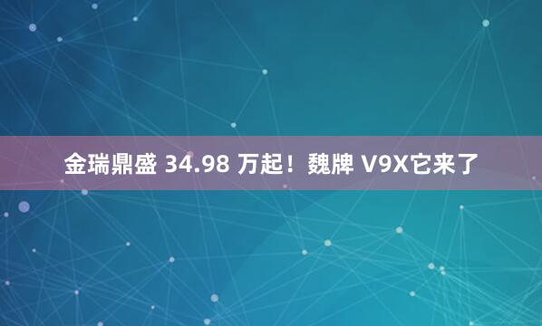 金瑞鼎盛 34.98 万起！魏牌 V9X它来了