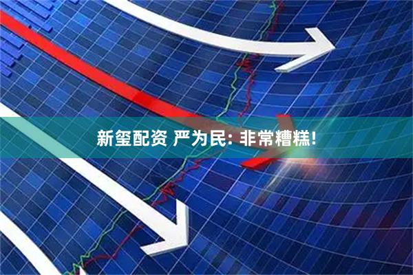 新玺配资 严为民: 非常糟糕!