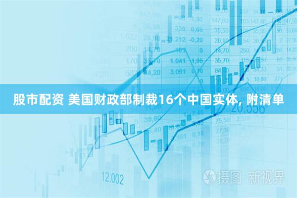 股市配资 美国财政部制裁16个中国实体, 附清单