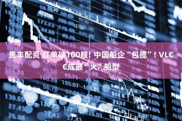 贵丰配资 订单破100艘! 中国船企“包揽”! VLCC成最“火”船型