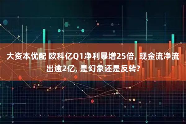 大资本优配 欧科亿Q1净利暴增25倍, 现金流净流出逾2亿, 是幻象还是反转?