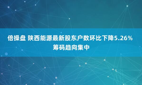 倍操盘 陕西能源最新股东户数环比下降5.26% 筹码趋向集中