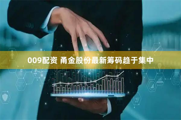 009配资 甬金股份最新筹码趋于集中