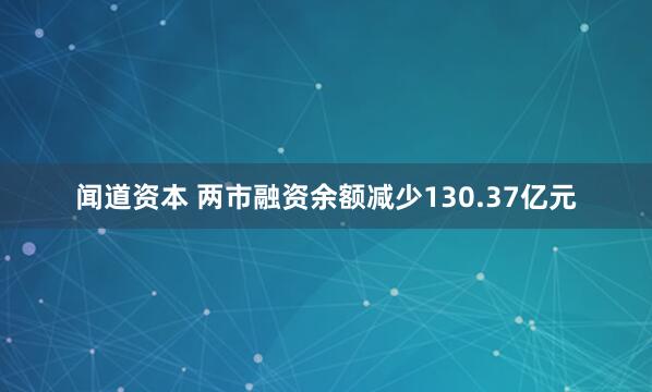 闻道资本 两市融资余额减少130.37亿元