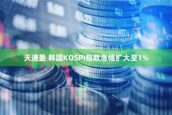 天通盈 韩国KOSPI指数涨幅扩大至1%