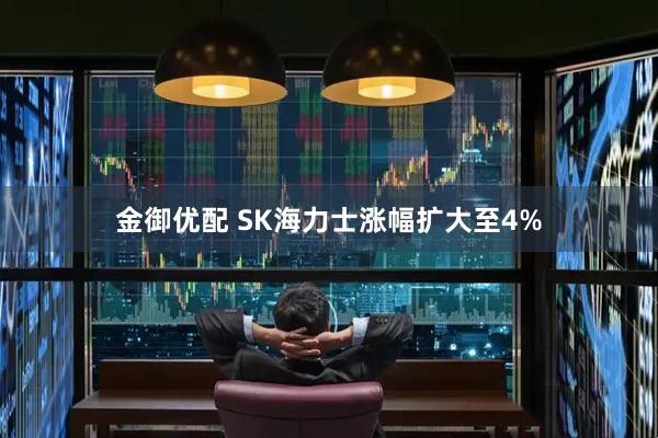 金御优配 SK海力士涨幅扩大至4%