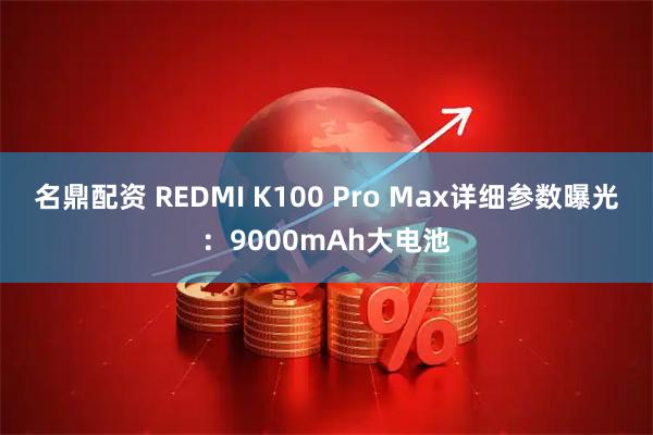 名鼎配资 REDMI K100 Pro Max详细参数曝光：9000mAh大电池