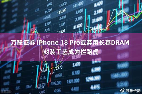 万联证券 iPhone 18 Pro或弃用长鑫DRAM 封装工艺成为拦路虎