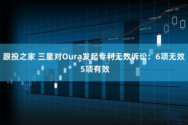 跟投之家 三星对Oura发起专利无效诉讼：6项无效 5项有效
