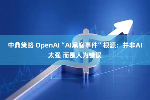 中鼎策略 OpenAI“AI黑客事件”根源：并非AI太强 而是人为错误