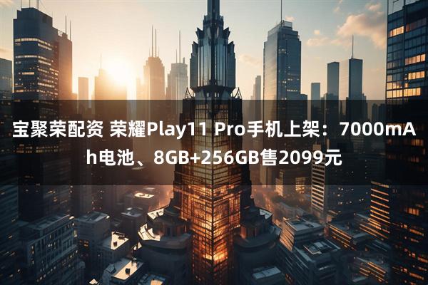 宝聚荣配资 荣耀Play11 Pro手机上架：7000mAh电池、8GB+256GB售2099元