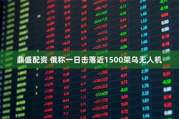 鼎盛配资 俄称一日击落近1500架乌无人机